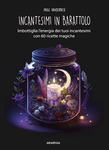 Incantesimi in barattolo. Imbottiglia l'energia dei tuoi incantesimi con 60 ricette magiche - Paige Vanderbeck - Libro Armenia 2023, Ombre | Libraccio.it