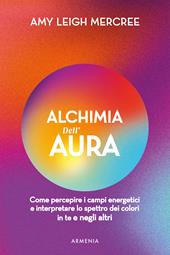 Alchimia dell'aura. Come percepire i campi energetici e interpretare lo spettro dei colori in te e negli altri