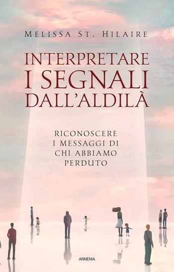 Interpretare i segnali dall'aldilà. Riconoscere i messaggi di chi abbiamo perduto - Melissa St. Hilaire - Libro Armenia 2025, L' uomo e l'ignoto | Libraccio.it