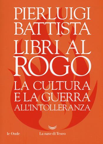 Libri al rogo. La cultura e la guerra all'intolleranza - Pierluigi Battista - Libro La nave di Teseo 2019, Le onde | Libraccio.it