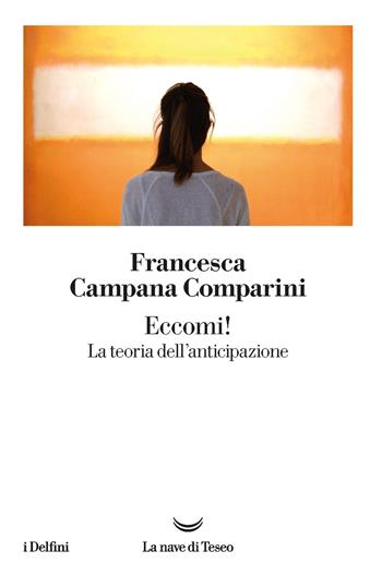 Eccomi! La teoria dell'anticipazione - Francesca Campana Comparini - Libro La nave di Teseo 2021, I delfini | Libraccio.it