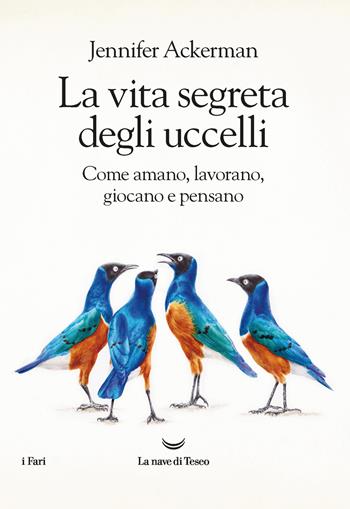 La vita segreta degli uccelli. Come amano, lavorano, giocano e pensano - Jennifer Ackerman - Libro La nave di Teseo 2021, I fari | Libraccio.it