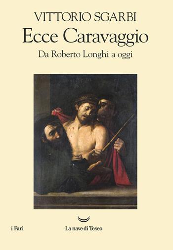 Ecce Caravaggio. Da Roberto Longhi a oggi - Vittorio Sgarbi - Libro La nave di Teseo 2021, I fari | Libraccio.it