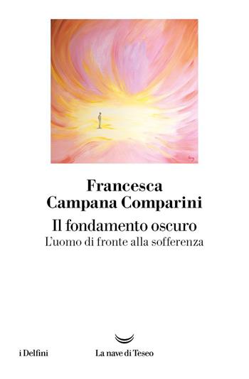 Il fondamento oscuro. L'uomo di fronte alla sofferenza - Francesca Campana Comparini - Libro La nave di Teseo 2023, I delfini | Libraccio.it