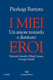 I miei eroi. Un amore testardo e duraturo. Hannah Arendt, Albert Camus, George Orwell