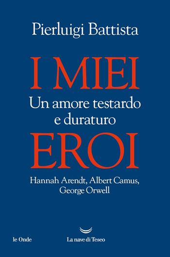 I miei eroi. Un amore testardo e duraturo. Hannah Arendt, Albert Camus, George Orwell - Pierluigi Battista - Libro La nave di Teseo 2023, Le onde | Libraccio.it