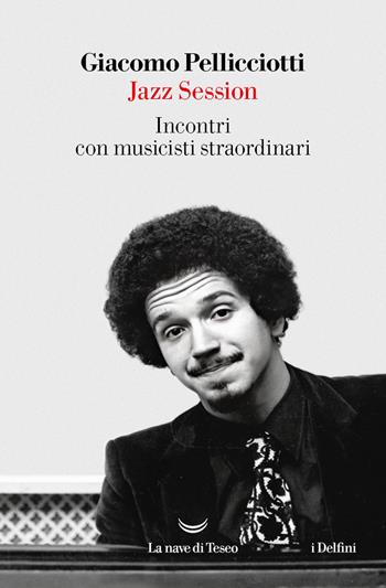 Jazz session. Incontri con musicisti straordinari - Giacomo Pellicciotti - Libro La nave di Teseo 2024, I delfini | Libraccio.it
