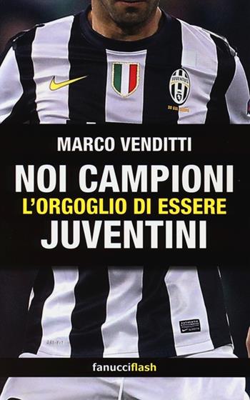 Noi campioni. L'orgoglio di essere juventini - Marco Venditti - Libro Fanucci 2013, Fanucciflash | Libraccio.it