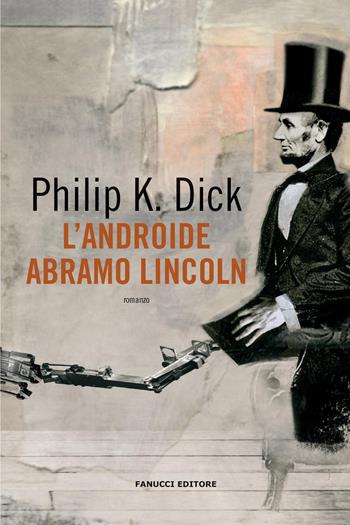 L'androide Abramo Lincoln - Philip K. Dick - Libro Fanucci 2021, Collezione immaginario Dick | Libraccio.it