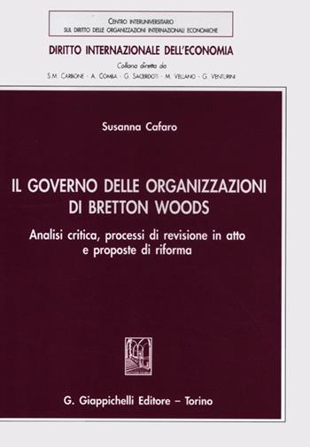 Il governo delle organizzazioni di Bretton Woods. Analisi critica, processi di revisione in atto e proposte di riforma - Susanna Cafaro - Libro Giappichelli 2012, Diritto internazionale dell'economia | Libraccio.it