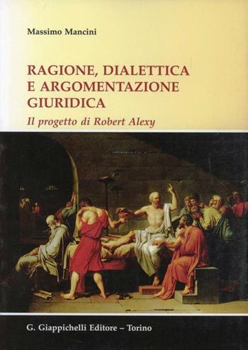 Ragione, dialettica e argomentazione giuridica. Il progetto di Robert Alexy - Massimo Mancini - Libro Giappichelli 2012 | Libraccio.it