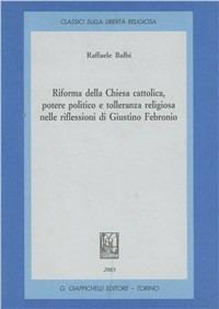 Riforma della Chiesa cattolica, potere politico e tolleranza religiosa nelle riflessioni di Giustino Febronio - Raffaele Balbi - Libro Giappichelli 2003, Classici sulla libertà religiosa | Libraccio.it