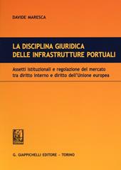 La disciplina giuridica delle infrastrutture portuali. Assetti istituzionali e regolazione del mercato tra diritto interno e diritto dell'Unione euopea