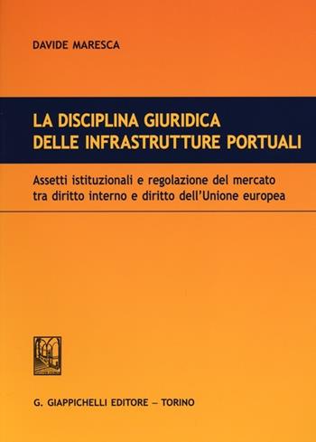 La disciplina giuridica delle infrastrutture portuali. Assetti istituzionali e regolazione del mercato tra diritto interno e diritto dell'Unione euopea - Davide Maresca - Libro Giappichelli 2012 | Libraccio.it