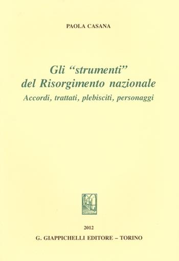 Gli «strumenti» del Risorgimento nazionale. Accordi, trattati, plebisciti, personaggi - Paola Casana - Libro Giappichelli 2012, Storia giuridica degli Stati sabaudi | Libraccio.it