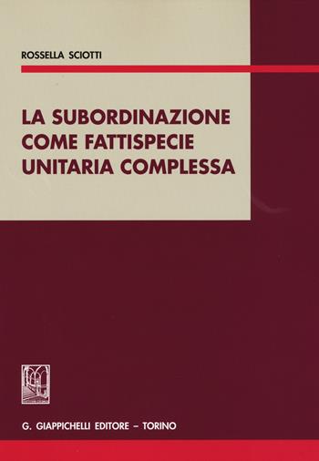 La subordinazione come fattispecie unitaria complessa - Rossella Sciotti - Libro Giappichelli 2015 | Libraccio.it