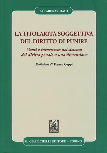 La titolarità soggettiva del diritto di punire. Vuoti e incoerenze nel sistema del diritto penale a una dimensione - Alì Abukar Hayo - Libro Giappichelli 2015 | Libraccio.it