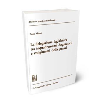 La delegazione legislativa tra inquadramenti dogmatici e svolgimenti della prassi - Anna Alberti - Libro Giappichelli 2016, Diritto e prassi costituzionale | Libraccio.it