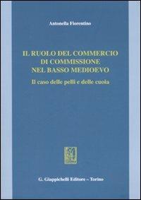 Il ruolo del commercio di commissione nel basso Medioevo. Il caso delle pelli e delle cuoia - Antonella Fiorentino - Libro Giappichelli 2007 | Libraccio.it