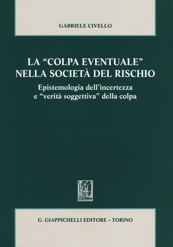 La «colpa eventuale» nella società del rischio. Epistemologia dell'incertezza e «verità soggettiva» della colpa - Gabriele Civello - Libro Giappichelli 2013 | Libraccio.it