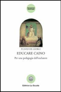 Educare Caino. Per una pedagogia dell'eschaton - Fulvio De Giorgi - Libro La Scuola SEI 2014, Pedagogia cristiana | Libraccio.it