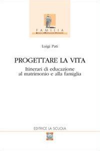 Progettare la vita. Itinerari di educazione al matrimonio e alla famiglia - Luigi Pati - Libro La Scuola SEI 2014, Familia | Libraccio.it