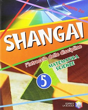 Shangai. l'intreccio delle discipline. Matematica e scienze. Per la 5ª classe elementare. Con espansione online  - Libro La Scuola SEI 2008 | Libraccio.it