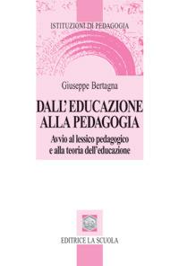 Dall'educazione alla pedagogia. Avvio al lessico pedagogico e alla teoria dell'educazione - Giuseppe Bertagna - Libro La Scuola SEI 2014, Istituzioni di pedagogia | Libraccio.it