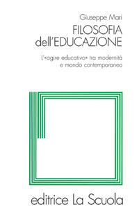 Filosofia dell'educazione. L'"agire educativo" tra modernità e mondo contemporaneo - Giuseppe Mari - Libro La Scuola SEI 2014, Filosofia dell'educazione | Libraccio.it