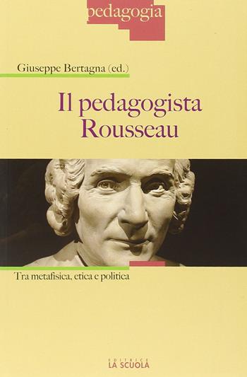 Il pedagogista Rousseau. Tra metafisica, etica e politica - Giuseppe Bertagna - Libro La Scuola SEI 2014, Pedagogia | Libraccio.it