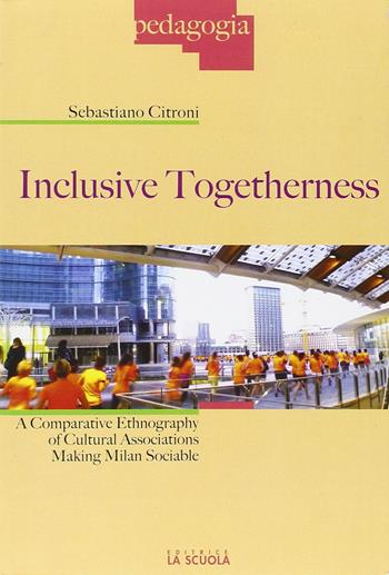 Inclusive togetherness. A comparative ethnography of cultural associations making Milan sociable - Sebastiano Citroni - Libro La Scuola SEI 2015, Pedagogia 2000 | Libraccio.it