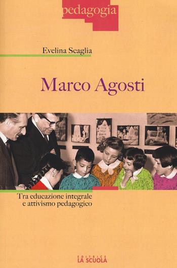 Marco Agosti. Tra educazione integrale e attivismo pedagogico - Evelina Scaglia - Libro La Scuola SEI 2016, Pedagogia | Libraccio.it