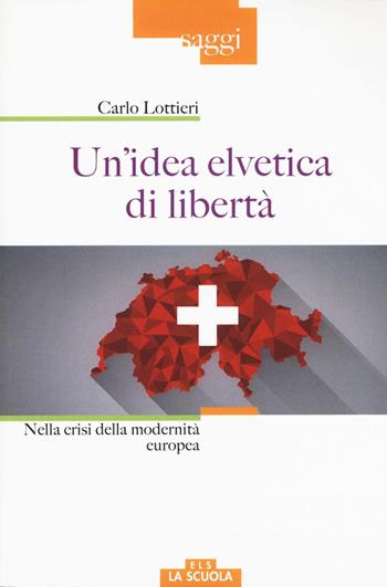 Un'idea elvetica di libertà. Nella crisi della modernità europea - Carlo Lottieri - Libro La Scuola SEI 2017, Saggi | Libraccio.it