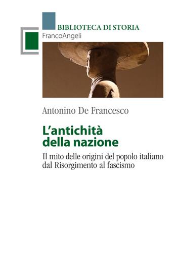 L' antichità della Nazione. Il mito delle origini del popolo italiano dal Risorgimento al fascismo - Antonino De Francesco - Libro Franco Angeli 2020, Biblioteca di storia | Libraccio.it