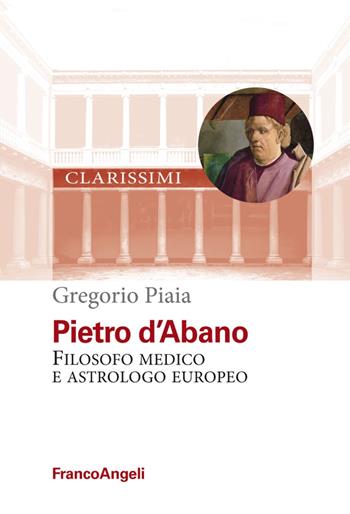 Pietro d'Abano. Filosofo, medico e astrologo europeo - Gregorio Piaia - Libro Franco Angeli 2020, Centro per la storia dell'Università di Padova | Libraccio.it