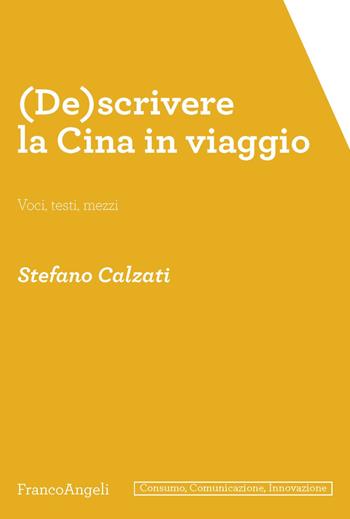 (De)scrivere la Cina in viaggio. Voci, testi, mezzi - Stefano Calzati - Libro Franco Angeli 2020, Consumo comunicazione innovazione. Testi | Libraccio.it