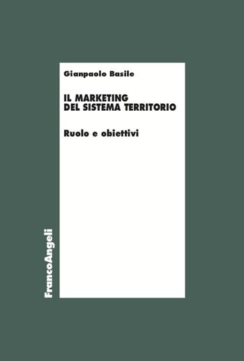 Il marketing del sistema territorio. Ruolo e obiettivi - Gianpaolo Basile - Libro Franco Angeli 2020, Economia | Libraccio.it