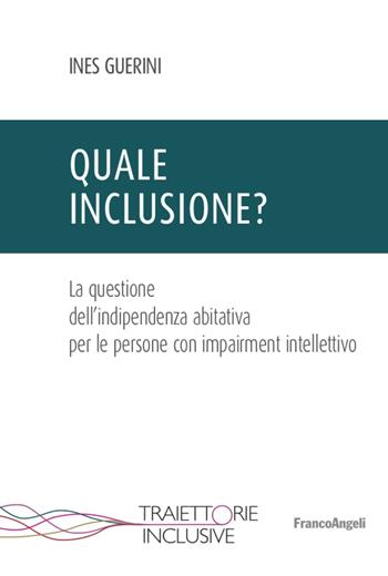 Quale inclusione? La questione dell'indipendenza abitativa per le persone con impairment intellettivo - Ines Guerini - Libro Franco Angeli 2020, Traiettorie inclusive | Libraccio.it
