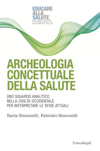 Archeologia concettuale della salute. Uno sguardo analitico nella civiltà occidentale per interpretare le sfide attuali - Fabrizio Simonelli, Ilaria Simonelli - Libro Franco Angeli 2020, Educare alla salute: strumenti percorsi e ricerche | Libraccio.it