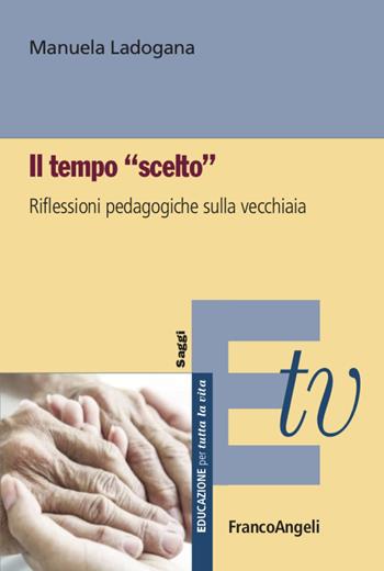 Il tempo «scelto». Riflessioni pedagogiche sulla vecchiaia - Manuela Ladogana - Libro Franco Angeli 2020, Educazione per tutta la vita | Libraccio.it