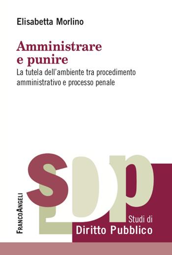 Amministrare e punire. La tutela dell'ambiente tra procedimento amministrativo e processo penale - Elisabetta Morlino - Libro Franco Angeli 2020, Studi di diritto pubblico | Libraccio.it