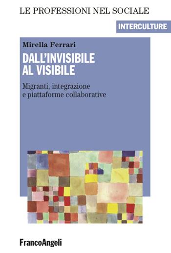 Dall'invisibile al visibile. Migranti, integrazione e piattaforme collaborative - Mirella Ferrari - Libro Franco Angeli 2020, Le professioni nel sociale | Libraccio.it