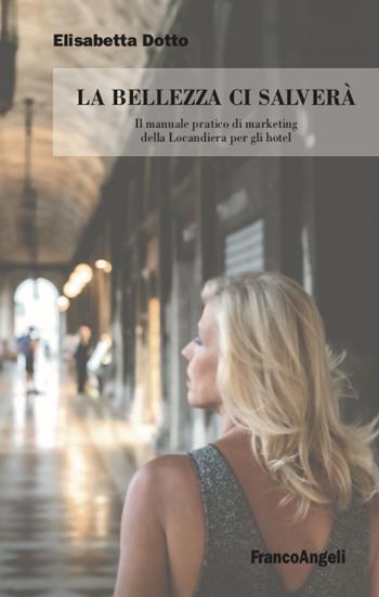 La bellezza ci salverà. Il manuale pratico di marketing della Locandiera per gli hotel - Elisabetta Dotto - Libro Franco Angeli 2020, Varie. Saggi e manuali | Libraccio.it