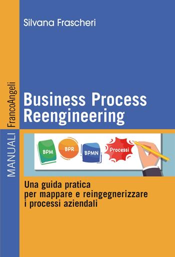 Business Process Reengineering. Una guida pratica per mappare e reingegnerizzare i processi aziendali - Silvana Frascheri - Libro Franco Angeli 2020, Manuali | Libraccio.it