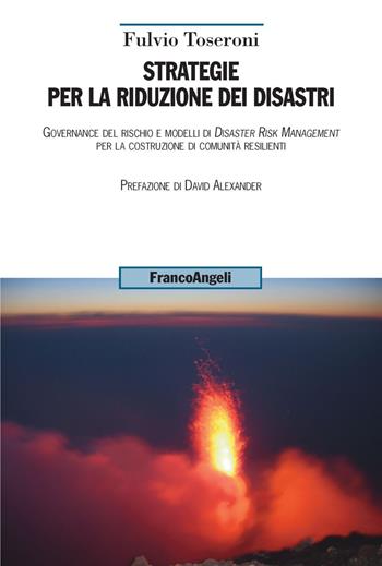 Strategie per la riduzione dei disastri. Governance del rischio e modelli di Disaster Risk Management per la costruzione di comunità resilienti - Fulvio Toseroni - Libro Franco Angeli 2021, Uomo, ambiente, sviluppo | Libraccio.it