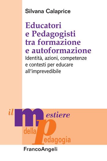 Educatori e pedagogisti tra formazione e autoformazione. Identità, azioni, competenze e contesti per educare all’imprevedibile - Silvana Calaprice - Libro Franco Angeli 2020, Il mestiere della pedagogia.Studi e appr. | Libraccio.it