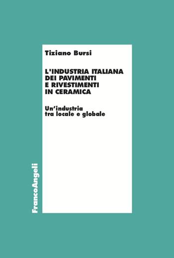 L' industria italiana dei pavimenti e rivestimenti in ceramica. Un'industria tra locale e globale - Tiziano Bursi - Libro Franco Angeli 2021, Economia e politica industriale | Libraccio.it