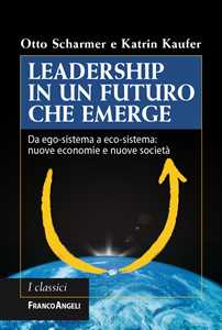 Leadership In Un Futuro Che Emerge. Da Ego-Sistema A Eco-Sistema: Nuove Economie E Nuove Società