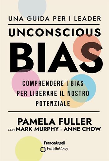 Unconscious Bias. Una guida per i leader. Comprendere i Bias per liberare il nostro potenziale - Pamela Fuller, Mark Murphy, Anne Chow - Libro Franco Angeli 2021, Trend | Libraccio.it