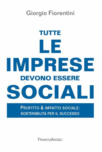 Tutte le imprese devono essere sociali. Profitto & impatto sociale: sostenibilità per il successo - Giorgio Fiorentini - Libro Franco Angeli 2021, La società. Saggi | Libraccio.it